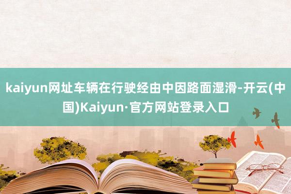 kaiyun网址车辆在行驶经由中因路面湿滑-开云(中国)Kaiyun·官方网站登录入口