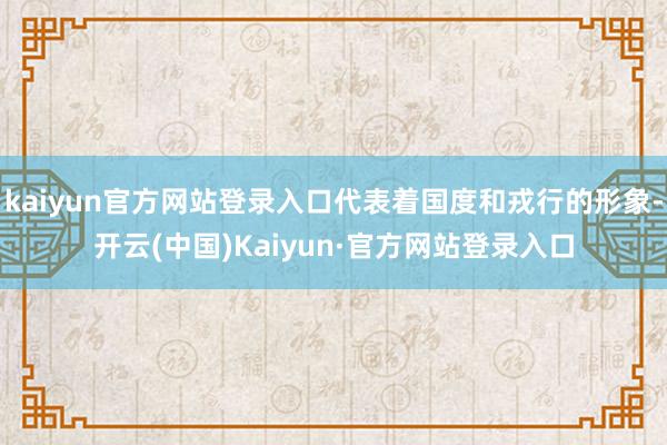 kaiyun官方网站登录入口代表着国度和戎行的形象-开云(中国)Kaiyun·官方网站登录入口