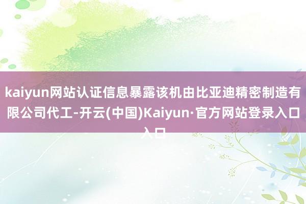 kaiyun网站认证信息暴露该机由比亚迪精密制造有限公司代工-开云(中国)Kaiyun·官方网站登录入口