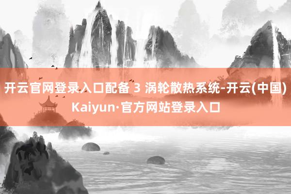 开云官网登录入口配备 3 涡轮散热系统-开云(中国)Kaiyun·官方网站登录入口