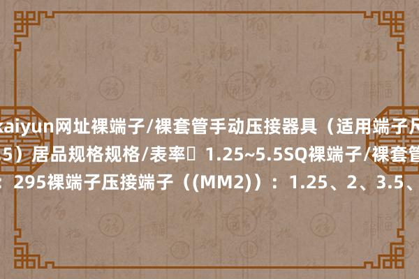 kaiyun网址裸端子/裸套管手动压接器具（适用端子尺寸/1.25、2、3.5、5.5）居品规格规格/表率	1.25~5.5SQ裸端子/裸套管压接总长度（毫米）：295裸端子压接端子（(MM2)）：1.25、2、3.5、5.5绝缘说合端子用压接端子（(MM2)）：-材料	钢质地/质地单元	500克        -开云(中国)Kaiyun·官方网站登录入口