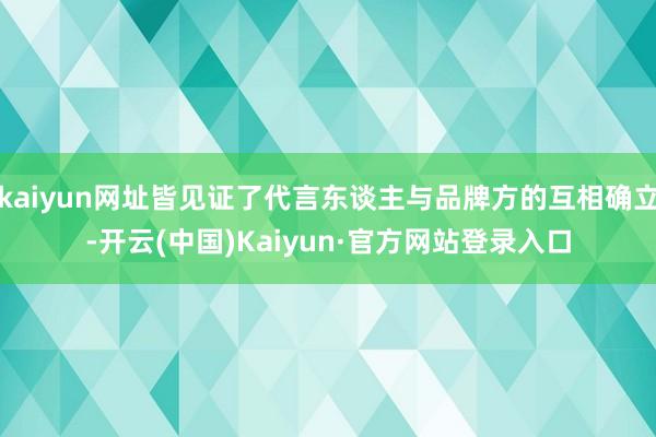 kaiyun网址皆见证了代言东谈主与品牌方的互相确立-开云(中国)Kaiyun·官方网站登录入口