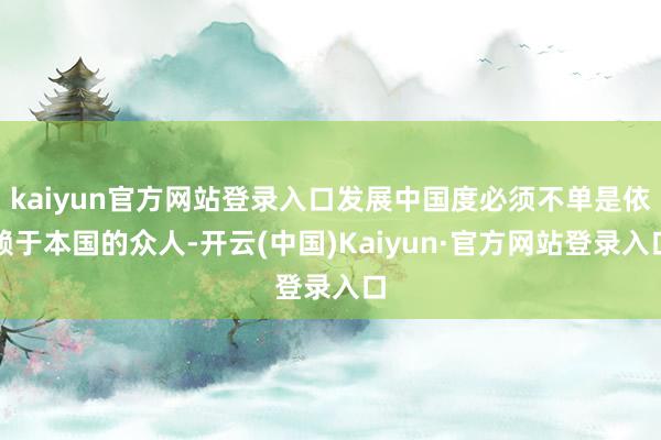 kaiyun官方网站登录入口发展中国度必须不单是依赖于本国的众人-开云(中国)Kaiyun·官方网站登录入口