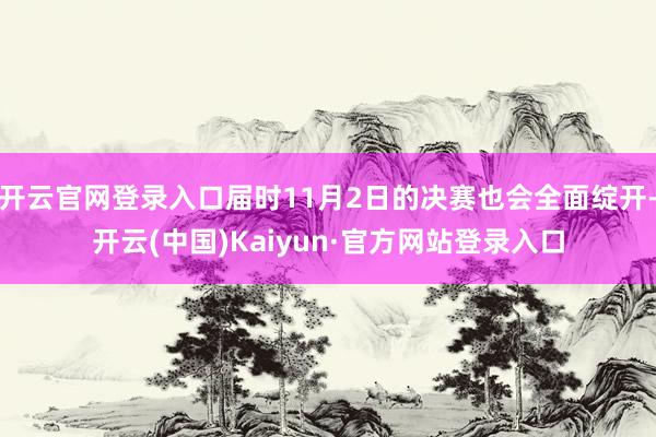 开云官网登录入口届时11月2日的决赛也会全面绽开-开云(中国)Kaiyun·官方网站登录入口