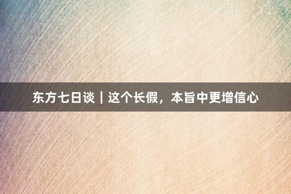 东方七日谈｜这个长假，本旨中更增信心