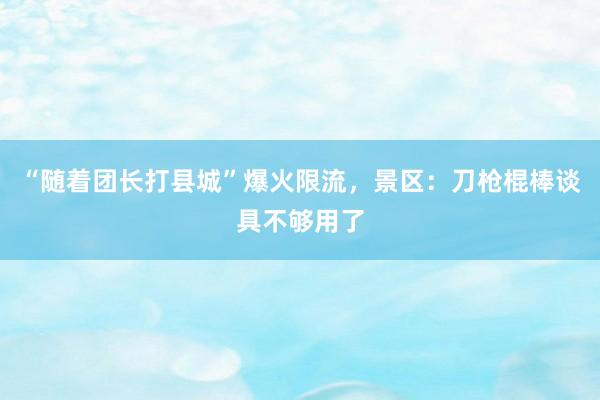 “随着团长打县城”爆火限流，景区：刀枪棍棒谈具不够用了