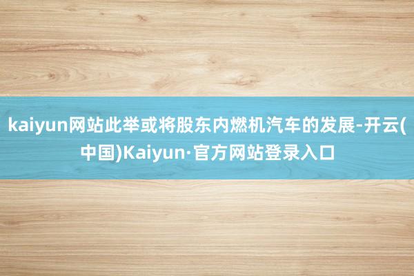 kaiyun网站此举或将股东内燃机汽车的发展-开云(中国)Kaiyun·官方网站登录入口